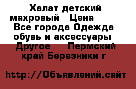Халат детский махровый › Цена ­ 400 - Все города Одежда, обувь и аксессуары » Другое   . Пермский край,Березники г.